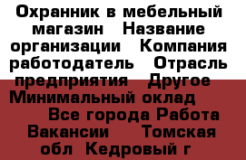 Охранник в мебельный магазин › Название организации ­ Компания-работодатель › Отрасль предприятия ­ Другое › Минимальный оклад ­ 50 000 - Все города Работа » Вакансии   . Томская обл.,Кедровый г.